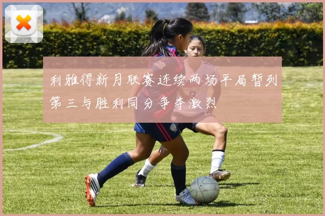 利雅得新月联赛连续两场平局暂列第三与胜利同分争夺激烈