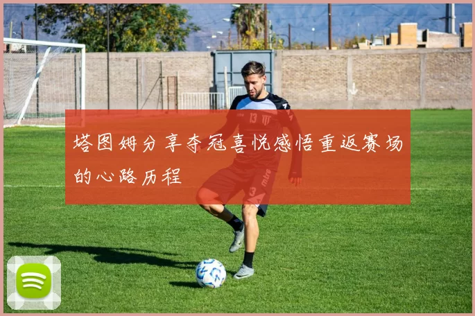 塔图姆分享夺冠喜悦感悟重返赛场的心路历程