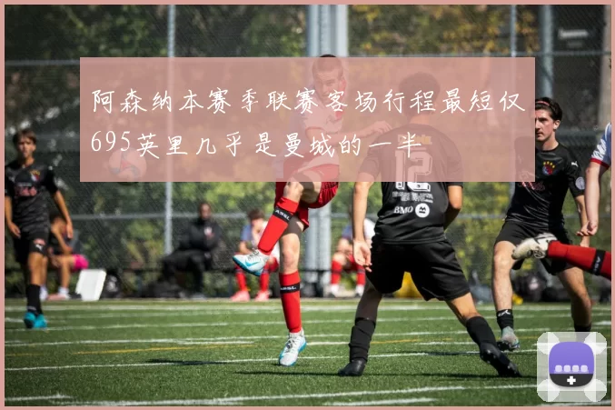 阿森纳本赛季联赛客场行程最短仅695英里几乎是曼城的一半