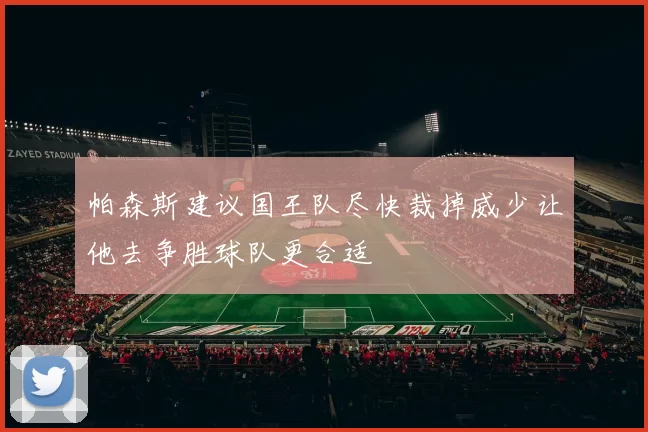 帕森斯建议国王队尽快裁掉威少让他去争胜球队更合适