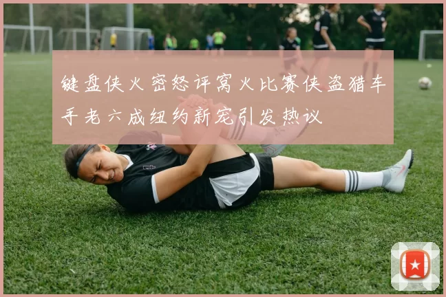 键盘侠火密怒评窝火比赛侠盗猎车手老六成纽约新宠引发热议