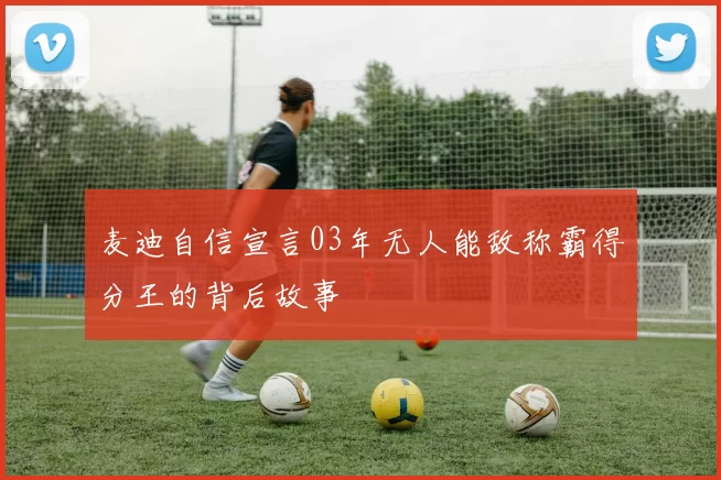 麦迪自信宣言03年无人能敌称霸得分王的背后故事