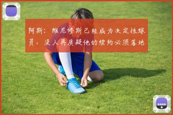 阿斯：维尼修斯已经成为决定性球员，没人再质疑他的续约必须落地