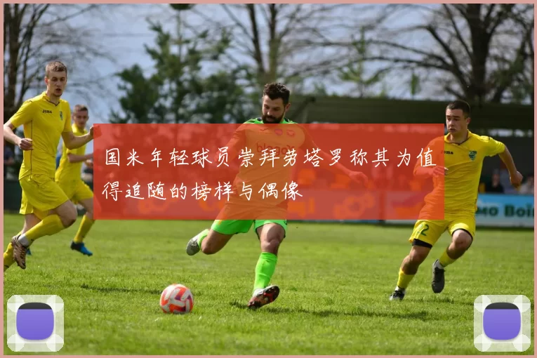 国米年轻球员崇拜劳塔罗称其为值得追随的榜样与偶像