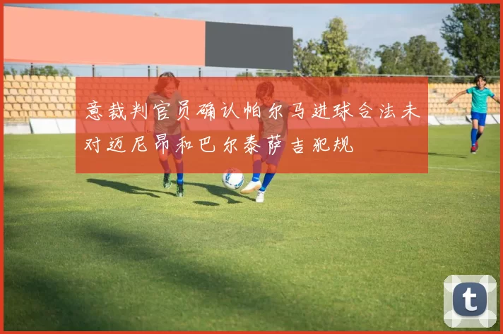 意裁判官员确认帕尔马进球合法未对迈尼昂和巴尔泰萨吉犯规