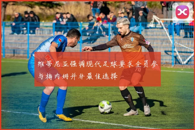 维蒂尼亚强调现代足球要求全员参与梅内姆并非最佳选择