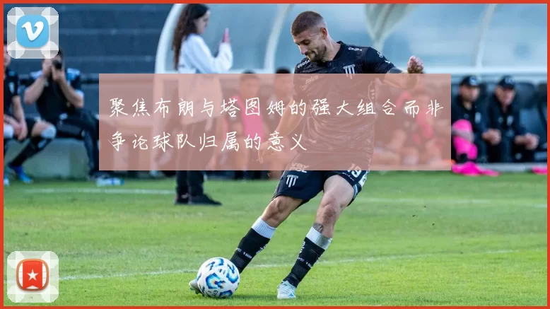 聚焦布朗与塔图姆的强大组合而非争论球队归属的意义