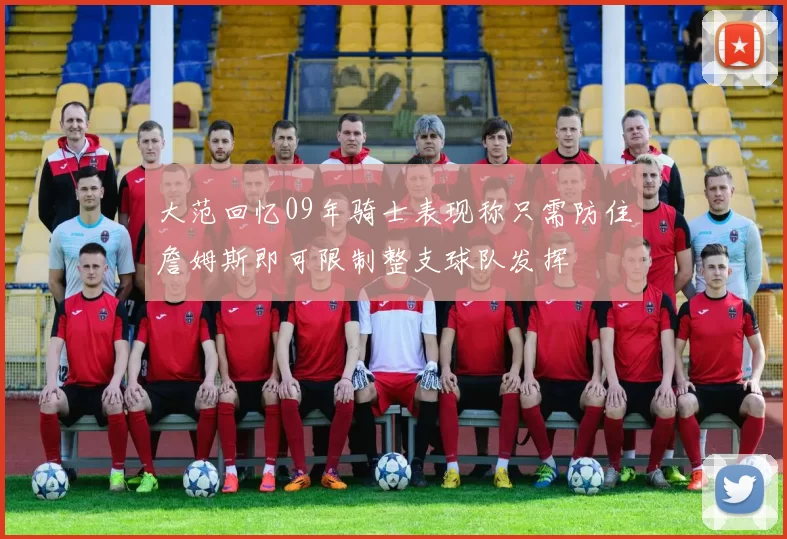 大范回忆09年骑士表现称只需防住詹姆斯即可限制整支球队发挥