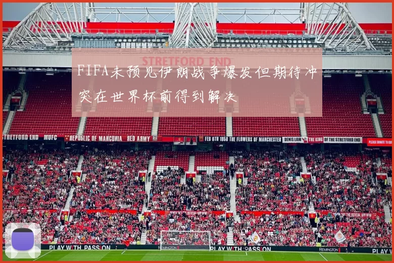 FIFA未预见伊朗战争爆发但期待冲突在世界杯前得到解决