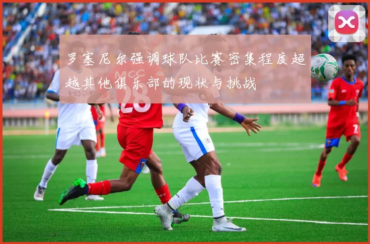 罗塞尼尔强调球队比赛密集程度超越其他俱乐部的现状与挑战