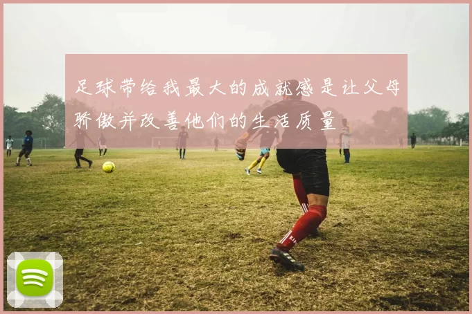 足球带给我最大的成就感是让父母骄傲并改善他们的生活质量