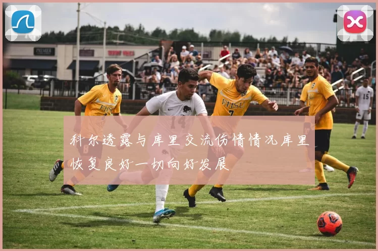 科尔透露与库里交流伤情情况库里恢复良好一切向好发展