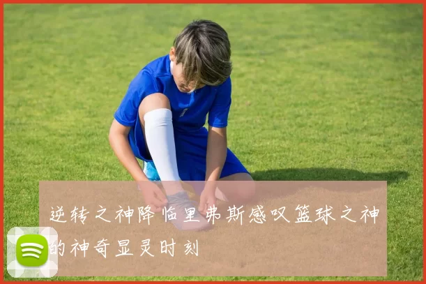 逆转之神降临里弗斯感叹篮球之神的神奇显灵时刻
