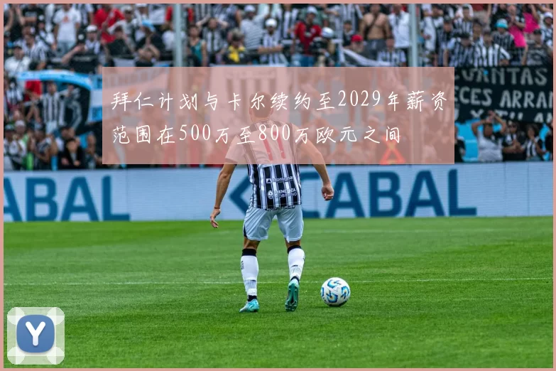 拜仁计划与卡尔续约至2029年薪资范围在500万至800万欧元之间