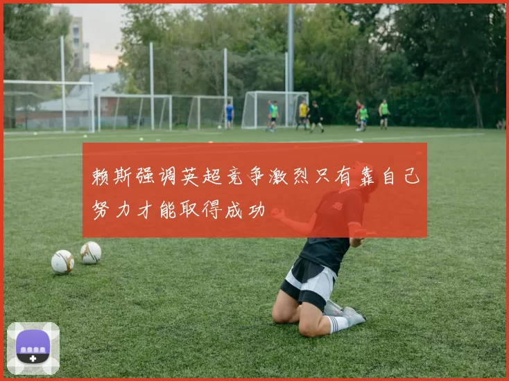 赖斯强调英超竞争激烈只有靠自己努力才能取得成功