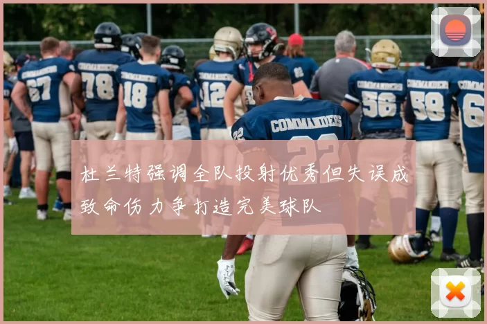杜兰特强调全队投射优秀但失误成致命伤力争打造完美球队