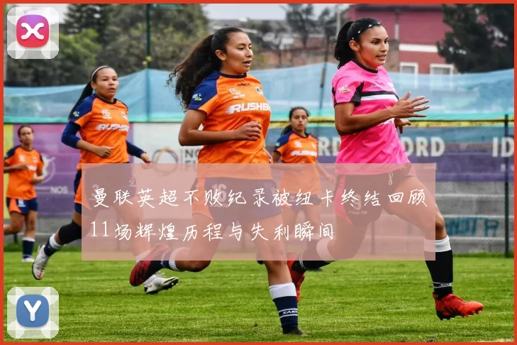 曼联英超不败纪录被纽卡终结回顾11场辉煌历程与失利瞬间