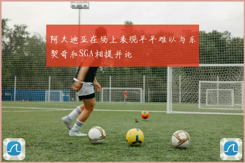 阿夫迪亚在场上表现平平难以与东契奇和SGA相提并论