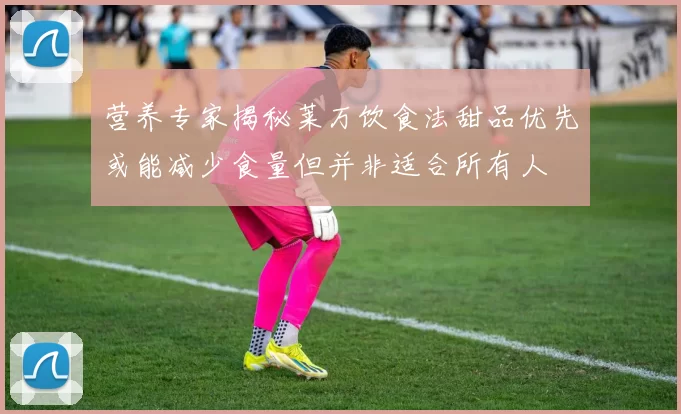 营养专家揭秘莱万饮食法甜品优先或能减少食量但并非适合所有人