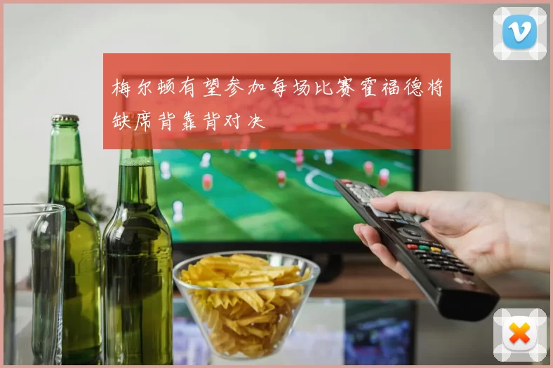 梅尔顿有望参加每场比赛霍福德将缺席背靠背对决