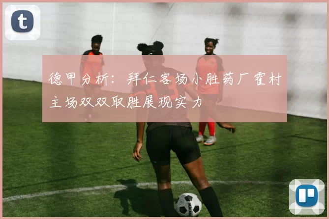德甲分析：拜仁客场小胜药厂霍村主场双双取胜展现实力