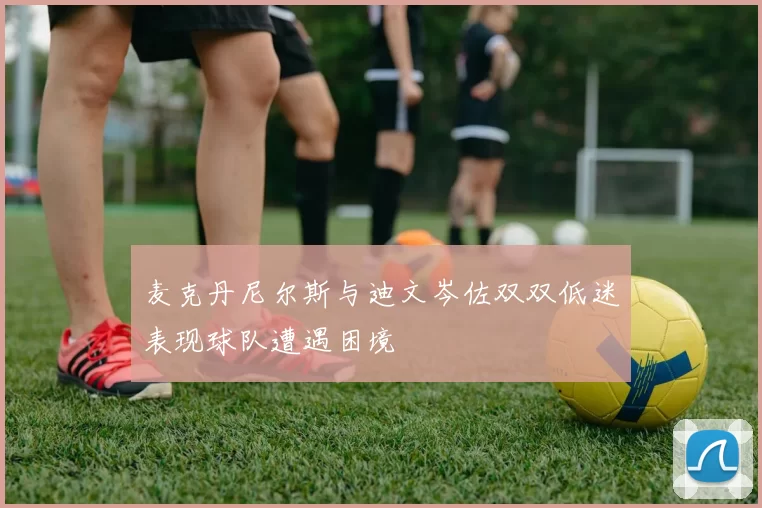麦克丹尼尔斯与迪文岑佐双双低迷表现球队遭遇困境