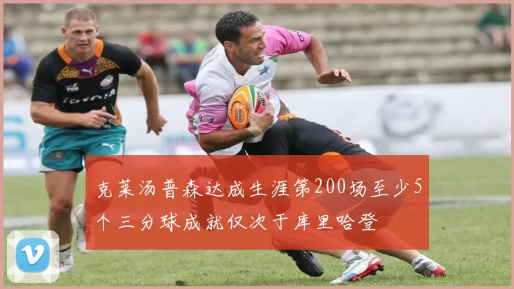 克莱汤普森达成生涯第200场至少5个三分球成就仅次于库里哈登