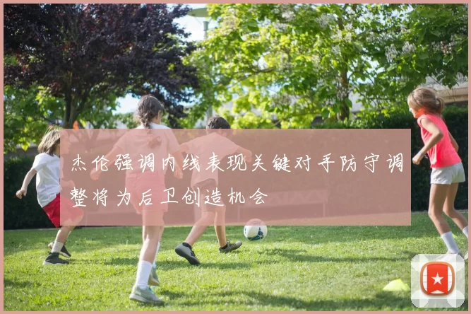 杰伦强调内线表现关键对手防守调整将为后卫创造机会