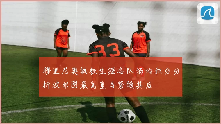 穆里尼奥执教生涯各队场均积分分析波尔图最高皇马紧随其后