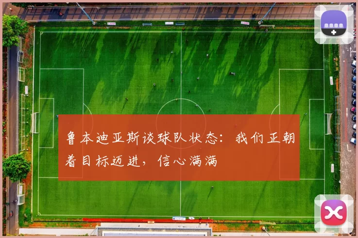 鲁本迪亚斯谈球队状态：我们正朝着目标迈进，信心满满