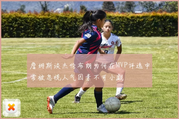 詹姆斯谈杰伦布朗为何在MVP评选中常被忽视人气因素不可小觑