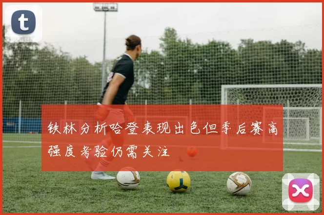 铁林分析哈登表现出色但季后赛高强度考验仍需关注