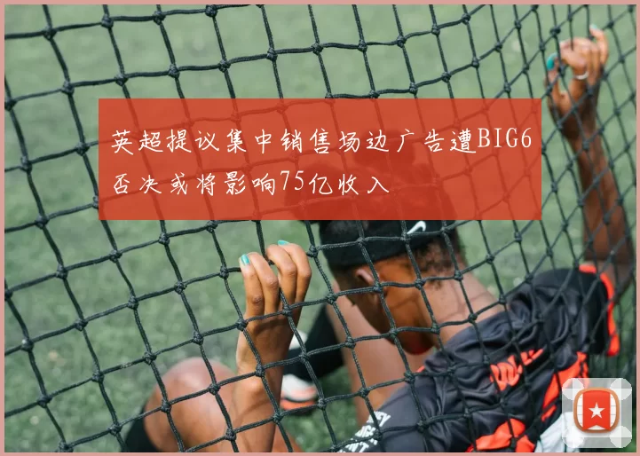 英超提议集中销售场边广告遭BIG6否决或将影响75亿收入