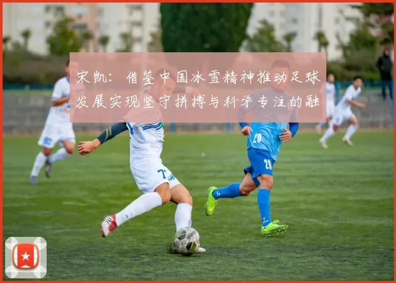 宋凯：借鉴中国冰雪精神推动足球发展实现坚守拼搏与科学专注的融合